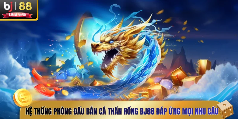 Hệ thống phòng đấu Bắn cá Thần Rồng BJ88 đáp ứng mọi nhu cầu
